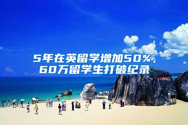 5年在英留学增加50%，60万留学生打破纪录