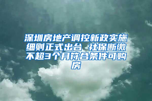 深圳房地产调控新政实施细则正式出台 社保断缴不超3个月符合条件可购房