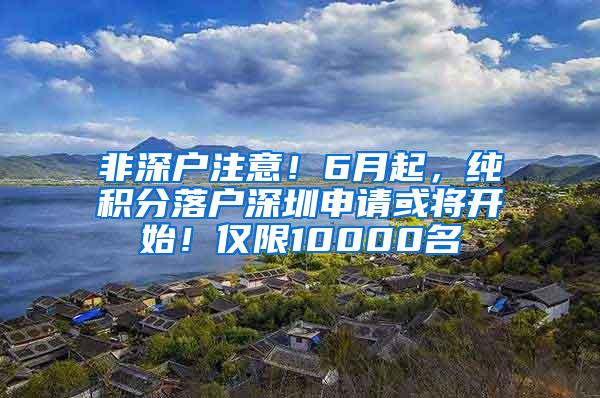 非深户注意！6月起，纯积分落户深圳申请或将开始！仅限10000名