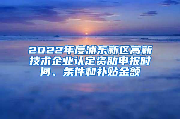 2022年度浦东新区高新技术企业认定资助申报时间、条件和补贴金额