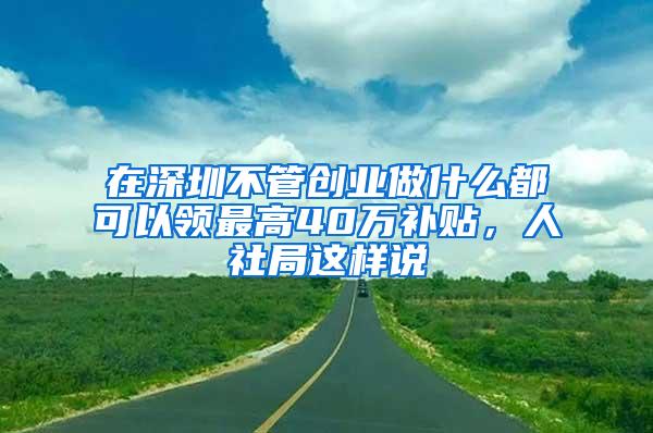 在深圳不管创业做什么都可以领最高40万补贴，人社局这样说