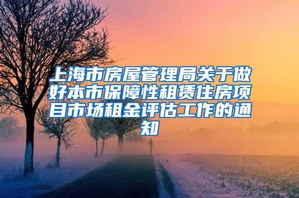 上海市房屋管理局关于做好本市保障性租赁住房项目市场租金评估工作的通知