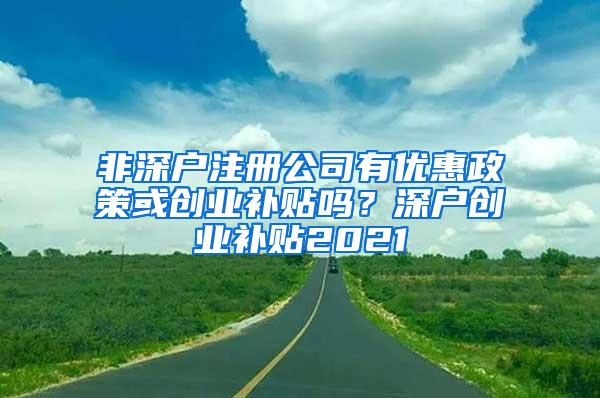 非深户注册公司有优惠政策或创业补贴吗？深户创业补贴2021