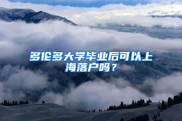 多伦多大学毕业后可以上海落户吗？