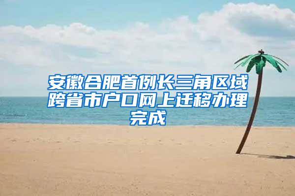 安徽合肥首例长三角区域跨省市户口网上迁移办理完成