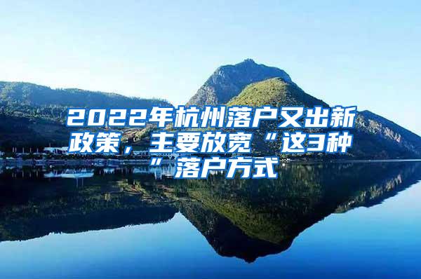 2022年杭州落户又出新政策，主要放宽“这3种”落户方式