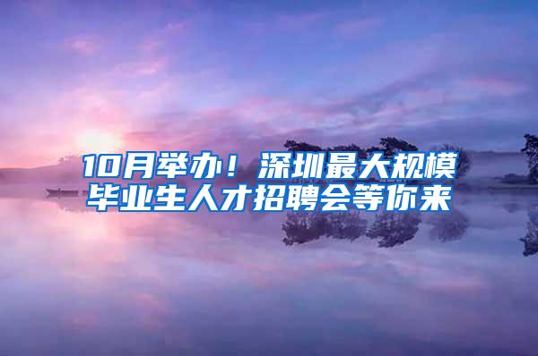 10月举办！深圳最大规模毕业生人才招聘会等你来