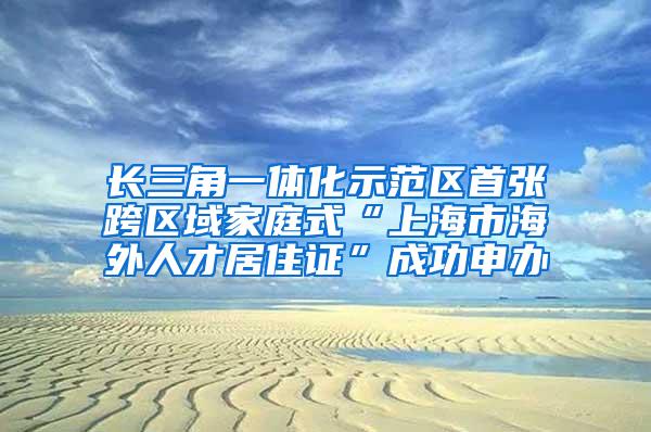 长三角一体化示范区首张跨区域家庭式“上海市海外人才居住证”成功申办