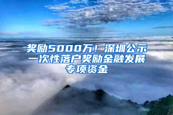 奖励5000万！深圳公示一次性落户奖励金融发展专项资金