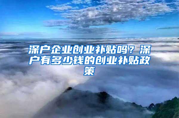 深户企业创业补贴吗？深户有多少钱的创业补贴政策