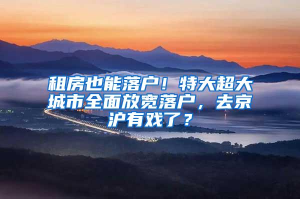 租房也能落户！特大超大城市全面放宽落户，去京沪有戏了？