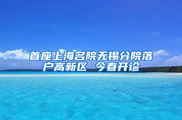 首座上海名院无锡分院落户高新区 今春开诊