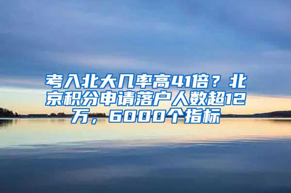 考入北大几率高41倍？北京积分申请落户人数超12万，6000个指标