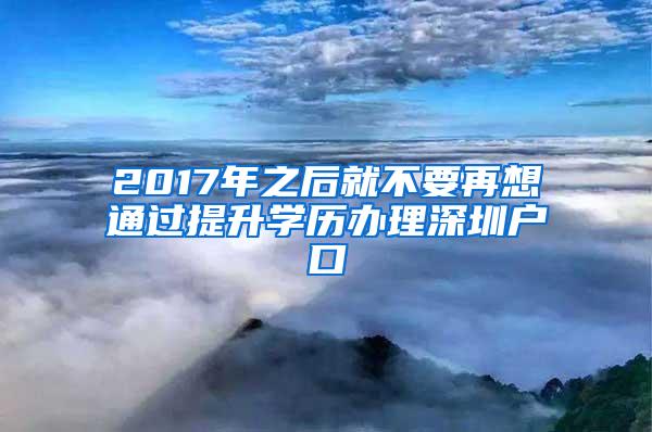 2017年之后就不要再想通过提升学历办理深圳户口