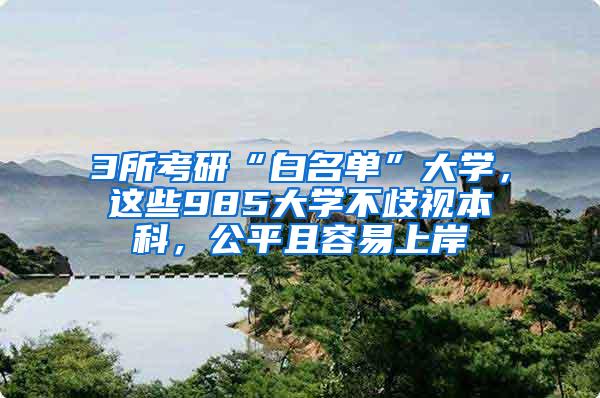 3所考研“白名单”大学，这些985大学不歧视本科，公平且容易上岸