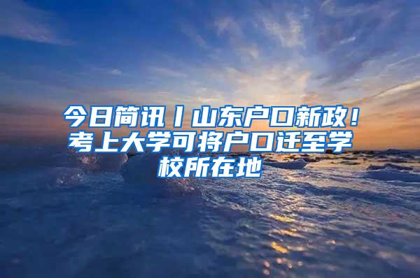 今日简讯丨山东户口新政！考上大学可将户口迁至学校所在地