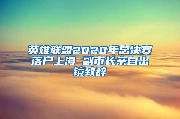 英雄联盟2020年总决赛落户上海 副市长亲自出镜致辞