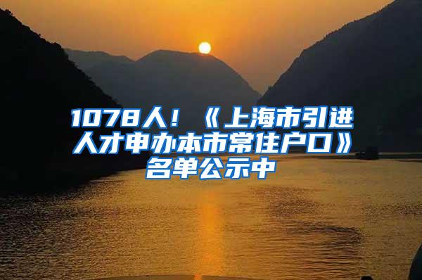 1078人！《上海市引进人才申办本市常住户口》名单公示中