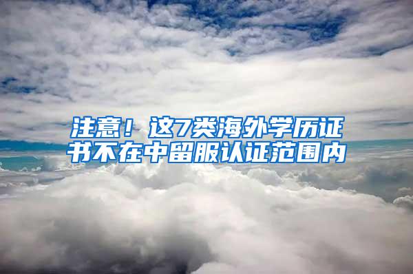 注意！这7类海外学历证书不在中留服认证范围内