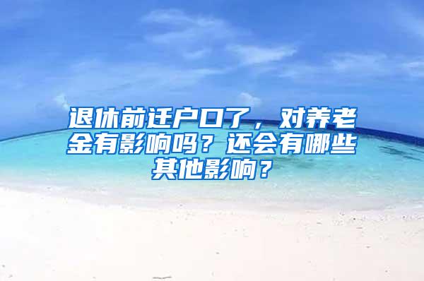 退休前迁户口了，对养老金有影响吗？还会有哪些其他影响？