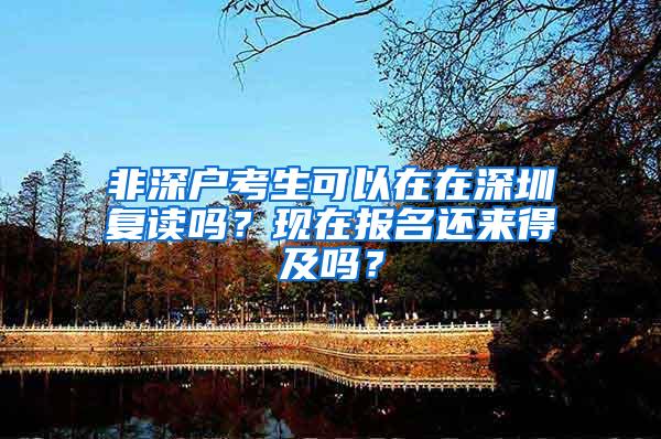 非深户考生可以在在深圳复读吗？现在报名还来得及吗？