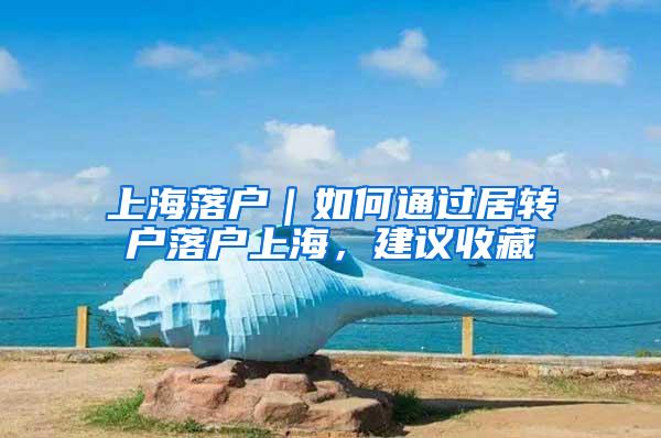 上海落户｜如何通过居转户落户上海，建议收藏