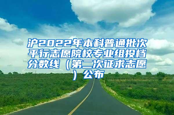 沪2022年本科普通批次平行志愿院校专业组投档分数线（第二次征求志愿）公布