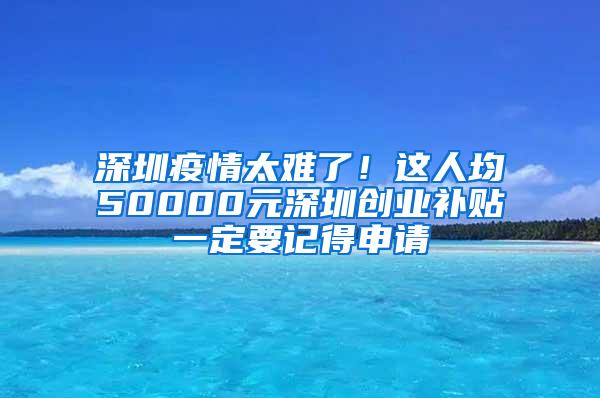 深圳疫情太难了！这人均50000元深圳创业补贴一定要记得申请