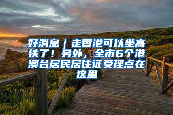 好消息｜走香港可以坐高铁了！另外，全市6个港澳台居民居住证受理点在这里