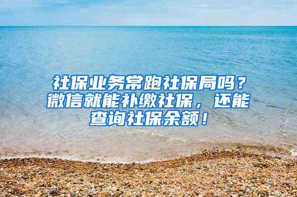 社保业务常跑社保局吗？微信就能补缴社保，还能查询社保余额！