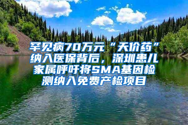 罕见病70万元“天价药”纳入医保背后，深圳患儿家属呼吁将SMA基因检测纳入免费产检项目