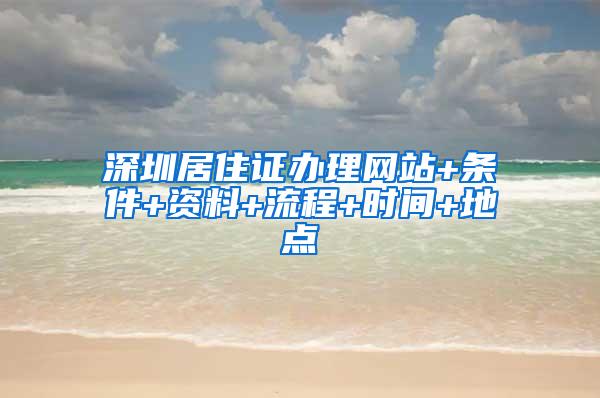 深圳居住证办理网站+条件+资料+流程+时间+地点