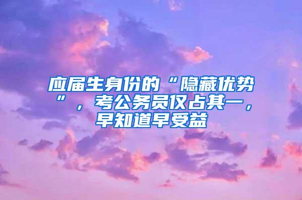 应届生身份的“隐藏优势”，考公务员仅占其一，早知道早受益