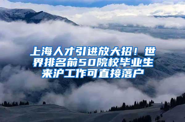 上海人才引进放大招！世界排名前50院校毕业生来沪工作可直接落户