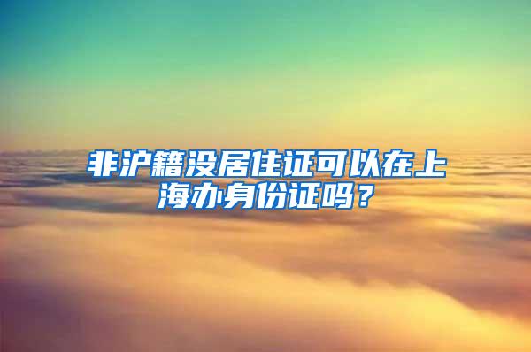 非沪籍没居住证可以在上海办身份证吗？