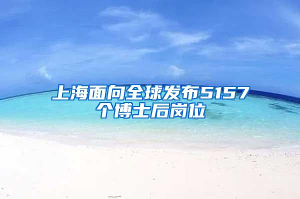 上海面向全球发布5157个博士后岗位