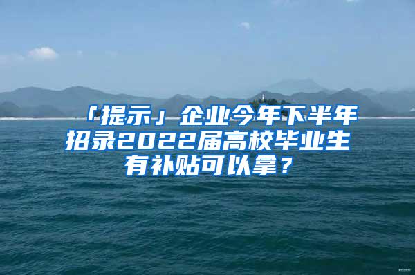 「提示」企业今年下半年招录2022届高校毕业生有补贴可以拿？