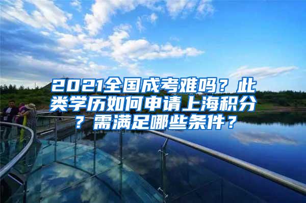 2021全国成考难吗？此类学历如何申请上海积分？需满足哪些条件？