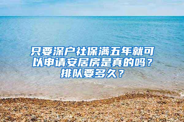 只要深户社保满五年就可以申请安居房是真的吗？排队要多久？