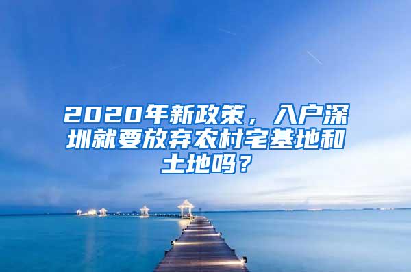 2020年新政策，入户深圳就要放弃农村宅基地和土地吗？