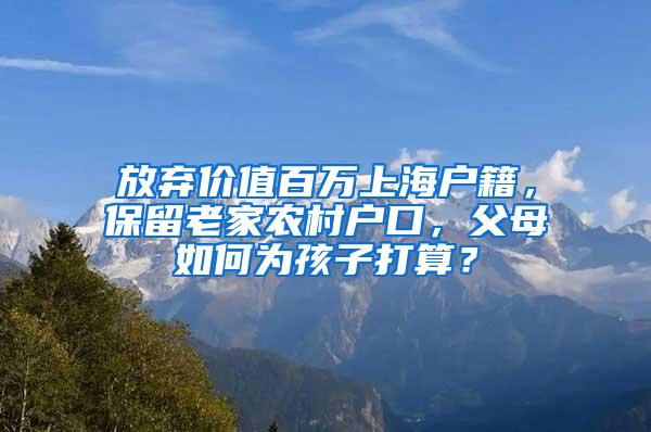 放弃价值百万上海户籍，保留老家农村户口，父母如何为孩子打算？