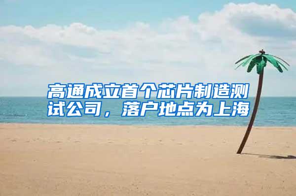 高通成立首个芯片制造测试公司，落户地点为上海