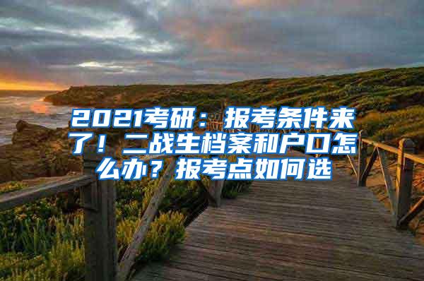 2021考研：报考条件来了！二战生档案和户口怎么办？报考点如何选