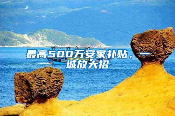 最高500万安家补贴，一城放大招