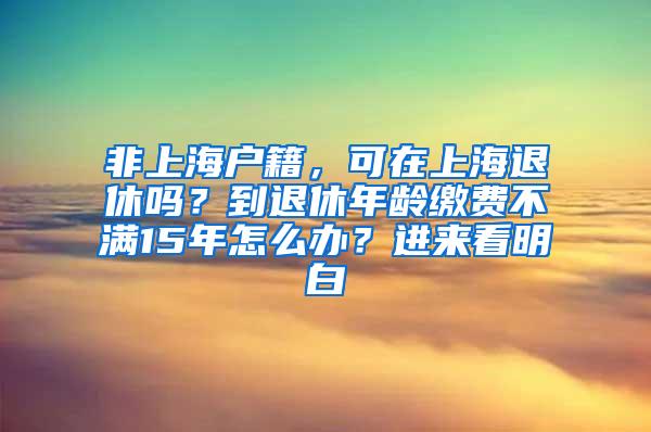 非上海户籍，可在上海退休吗？到退休年龄缴费不满15年怎么办？进来看明白