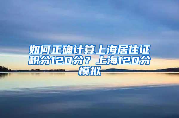 如何正确计算上海居住证积分120分？上海120分模拟