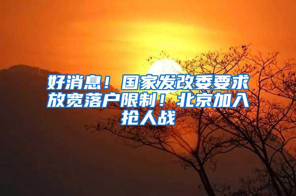 好消息！国家发改委要求放宽落户限制！北京加入抢人战