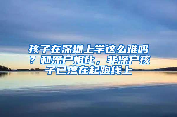 孩子在深圳上学这么难吗？和深户相比，非深户孩子已落在起跑线上