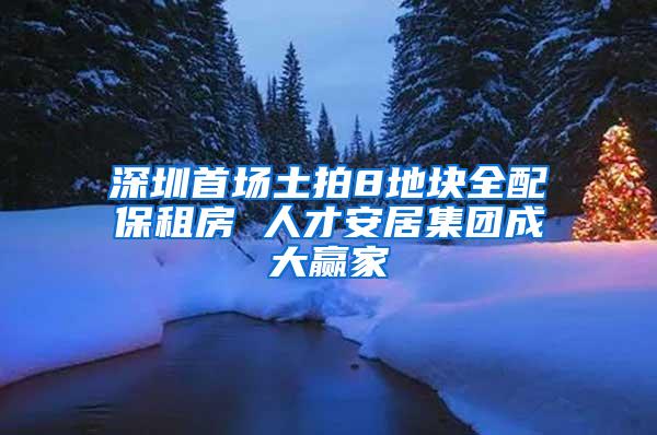 深圳首场土拍8地块全配保租房 人才安居集团成大赢家