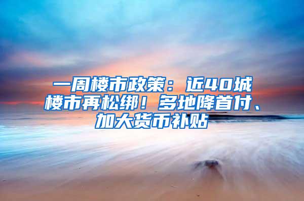 一周楼市政策：近40城楼市再松绑！多地降首付、加大货币补贴